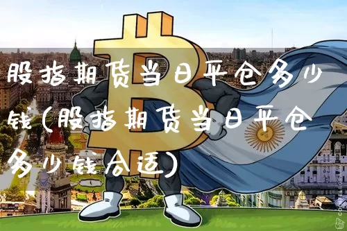 股指期货当日平仓多少钱(股指期货当日平仓多少钱合适)_https://www.dbjyqcj.com_中金所_第1张