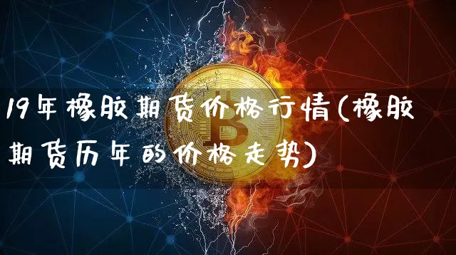 19年橡胶期货价格行情(橡胶期货历年的价格走势)_https://www.dbjyqcj.com_上期能源_第1张