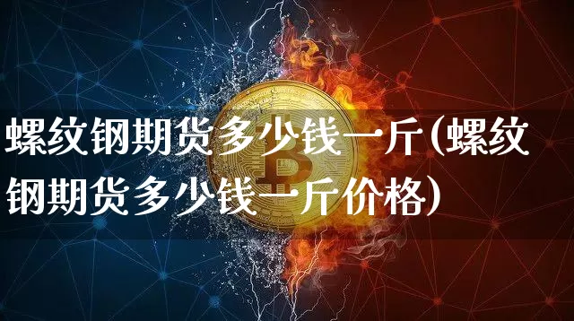 螺纹钢期货多少钱一斤(螺纹钢期货多少钱一斤价格)_https://www.dbjyqcj.com_广期所_第1张