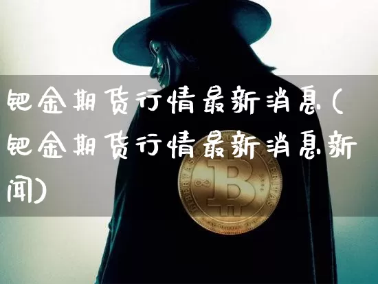 钯金期货行情最新消息(钯金期货行情最新消息新闻)_https://www.dbjyqcj.com_中金所_第1张
