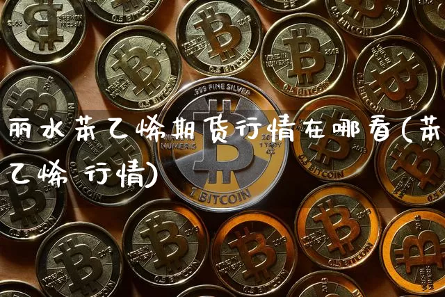 丽水苯乙烯期货行情在哪看(苯乙烯 行情)_https://www.dbjyqcj.com_上期能源_第1张