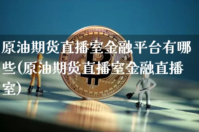 原油期货直播室金融平台有哪些(原油期货直播室金融直播室)_https://www.dbjyqcj.com_广期所_第1张