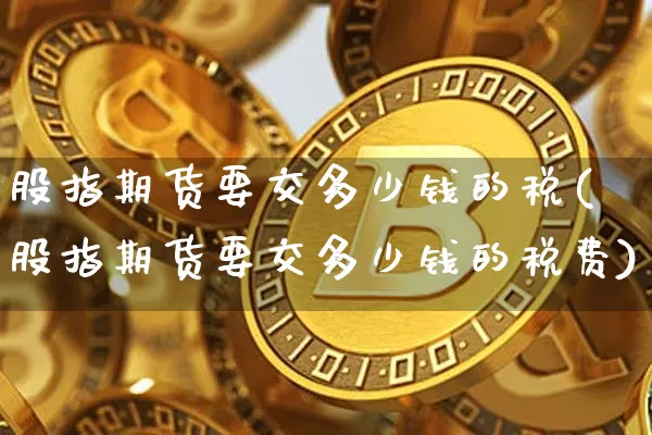 股指期货要交多少钱的税(股指期货要交多少钱的税费)_https://www.dbjyqcj.com_广期所_第1张