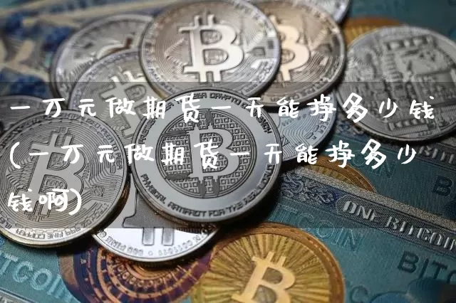 一万元做期货一天能挣多少钱(一万元做期货一天能挣多少钱啊)_大商所_第1张_财经网 一万元做期货一天能挣多少钱(一万元做期货一天能挣多少钱啊)_https://www.dbjyqcj.com_大商所_第1张