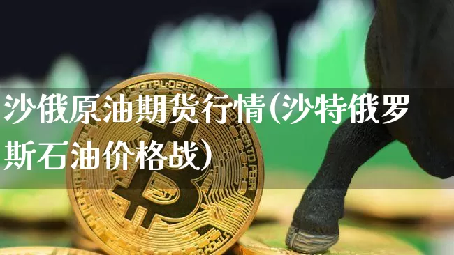 沙俄原油期货行情(沙特俄罗斯石油价格战)_https://www.dbjyqcj.com_广期所_第1张