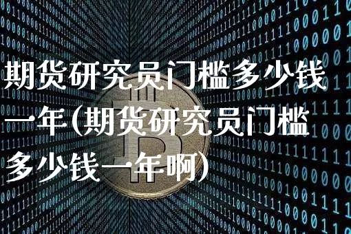 期货研究员门槛多少钱一年(期货研究员门槛多少钱一年啊)_https://www.dbjyqcj.com_上期所_第1张