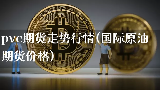 pvc期货走势行情(国际原油期货价格)_https://www.dbjyqcj.com_郑商所_第1张