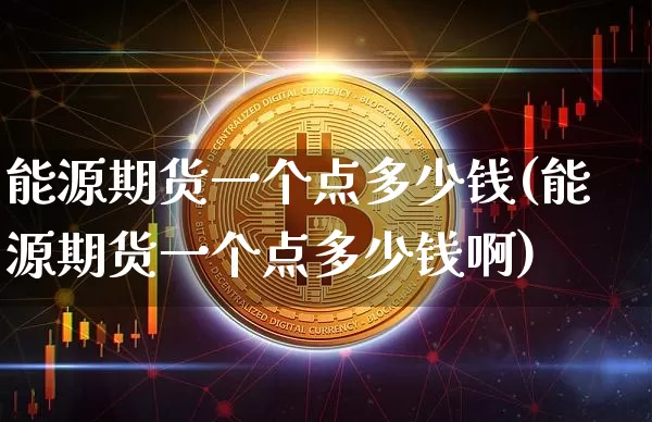 能源期货一个点多少钱(能源期货一个点多少钱啊)_https://www.dbjyqcj.com_广期所_第1张