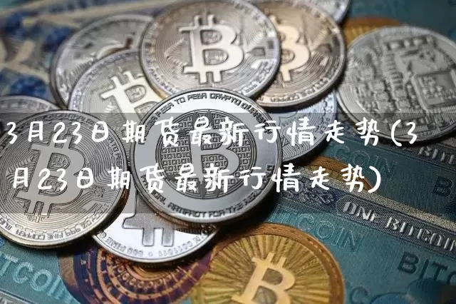 3月23日期货最新行情走势(3月23日期货最新行情走势)_https://www.dbjyqcj.com_广期所_第1张