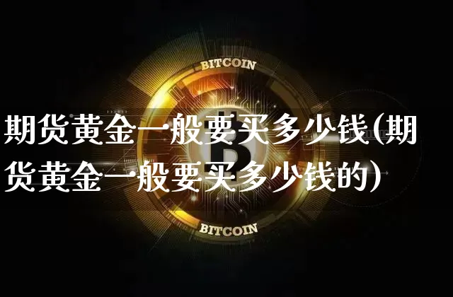 期货黄金一般要买多少钱(期货黄金一般要买多少钱的)_https://www.dbjyqcj.com_中金所_第1张