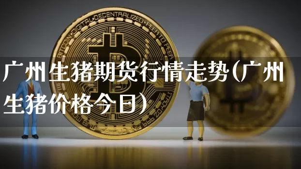 广州生猪期货行情走势(广州生猪价格今日)_https://www.dbjyqcj.com_中金所_第1张