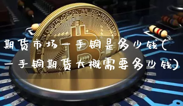 期货市场一手铜是多少钱(一手铜期货大概需要多少钱)_https://www.dbjyqcj.com_上期所_第1张