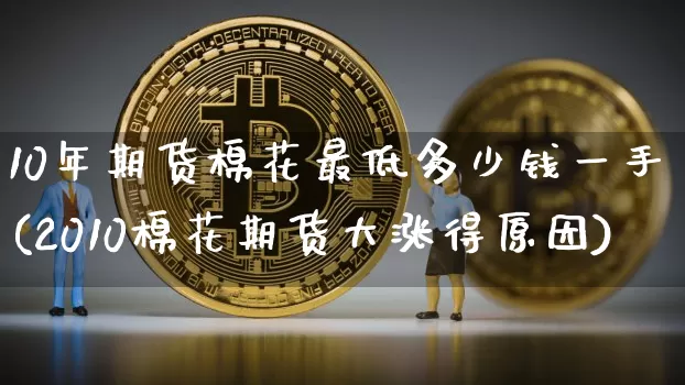 10年期货棉花最低多少钱一手(2010棉花期货大涨得原因)_https://www.dbjyqcj.com_广期所_第1张