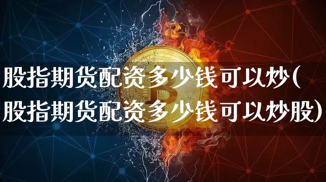 股指期货配资多少钱可以炒(股指期货配资多少钱可以炒股)_https://www.dbjyqcj.com_中金所_第1张