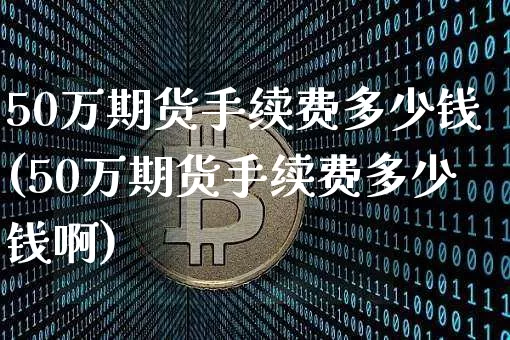 50万期货手续费多少钱(50万期货手续费多少钱啊)_https://www.dbjyqcj.com_上期能源_第1张