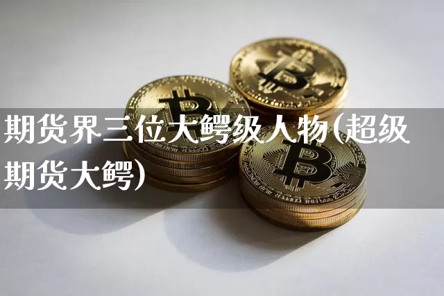 期货界三位大鳄级人物(超级期货大鳄)_https://www.dbjyqcj.com_广期所_第1张