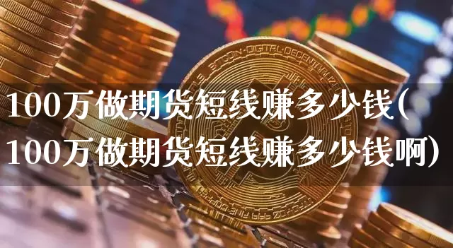 100万做期货短线赚多少钱(100万做期货短线赚多少钱啊)_广期所_第1张_财经网 100万做期货短线赚多少钱(100万做期货短线赚多少钱啊)_https://www.dbjyqcj.com_广期所_第1张