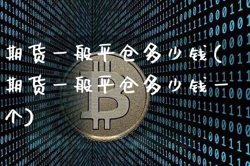 期货一般平仓多少钱(期货一般平仓多少钱一个)_https://www.dbjyqcj.com_上期所_第1张