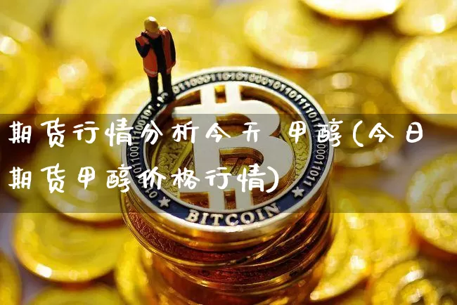 期货行情分析今天 甲醇(今日期货甲醇价格行情)_https://www.dbjyqcj.com_广期所_第1张