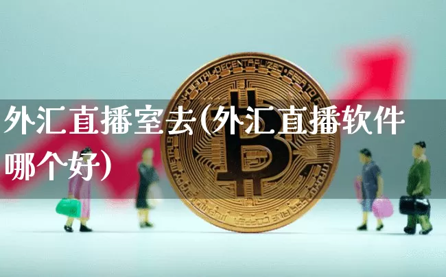 外汇直播室去(外汇直播软件哪个好)_https://www.dbjyqcj.com_上期所_第1张