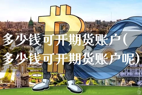 多少钱可开期货账户(多少钱可开期货账户呢)_https://www.dbjyqcj.com_郑商所_第1张