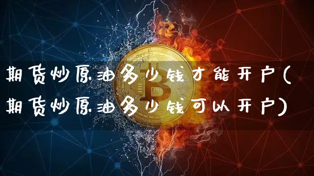 期货炒原油多少钱才能开户(期货炒原油多少钱可以开户)_https://www.dbjyqcj.com_中金所_第1张