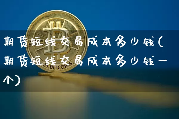 期货短线交易成本多少钱(期货短线交易成本多少钱一个)_https://www.dbjyqcj.com_郑商所_第1张