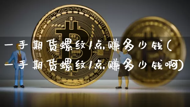 一手期货螺纹1点赚多少钱(一手期货螺纹1点赚多少钱啊)_https://www.dbjyqcj.com_广期所_第1张