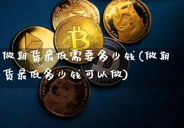 做期货最低需要多少钱(做期货最低多少钱可以做)_https://www.dbjyqcj.com_大商所_第1张