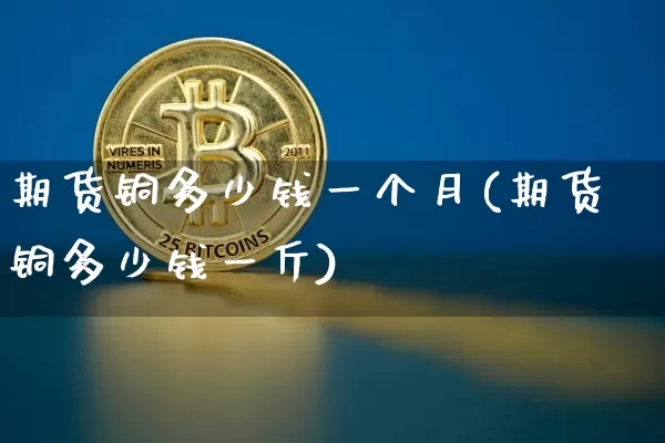 期货铜多少钱一个月(期货铜多少钱一斤)_https://www.dbjyqcj.com_大商所_第1张
