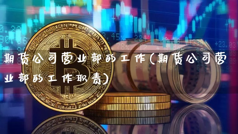 期货公司营业部的工作(期货公司营业部的工作职责)_https://www.dbjyqcj.com_广期所_第1张